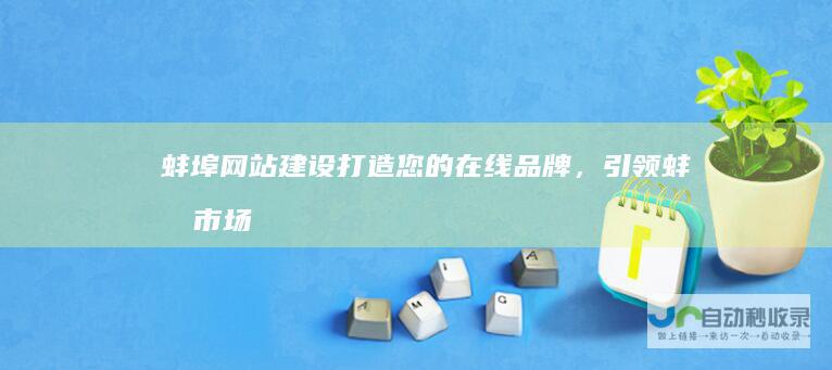 蚌埠网站建设：打造您的在线品牌，引领蚌埠市场！